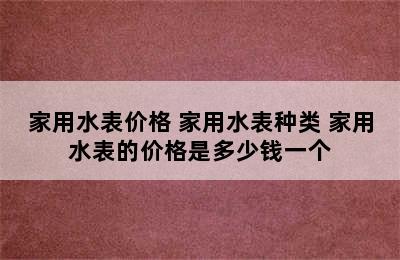 家用水表价格 家用水表种类 家用水表的价格是多少钱一个